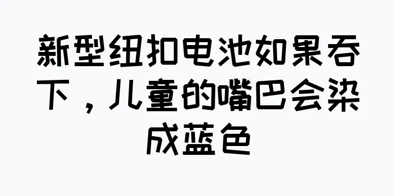 新型纽扣电池如果吞下，儿童的嘴巴会染成蓝色