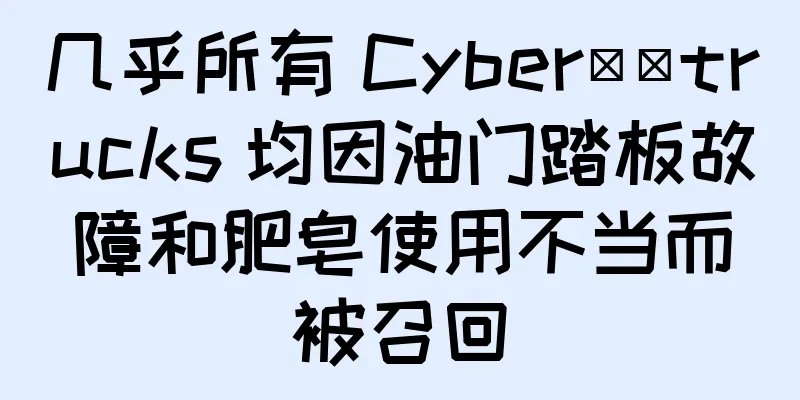 几乎所有 Cyber​​trucks 均因油门踏板故障和肥皂使用不当而被召回