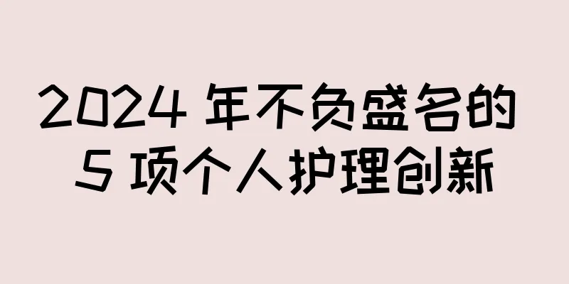 2024 年不负盛名的 5 项个人护理创新