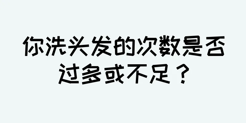 你洗头发的次数是否过多或不足？