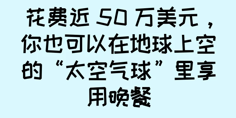 花费近 50 万美元，你也可以在地球上空的“太空气球”里享用晚餐
