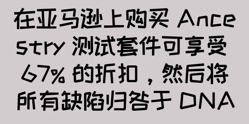 在亚马逊上购买 Ancestry 测试套件可享受 67% 的折扣，然后将所有缺陷归咎于 DNA