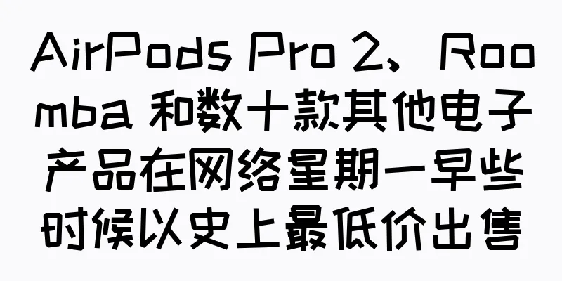 AirPods Pro 2、Roomba 和数十款其他电子产品在网络星期一早些时候以史上最低价出售