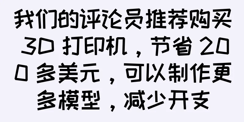 我们的评论员推荐购买 3D 打印机，节省 200 多美元，可以制作更多模型，减少开支