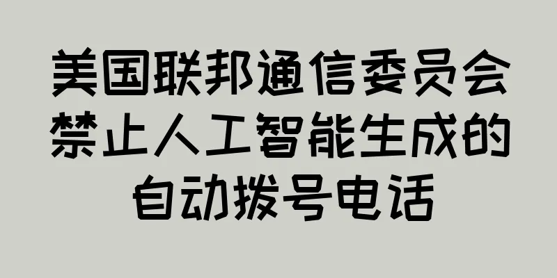 美国联邦通信委员会禁止人工智能生成的自动拨号电话