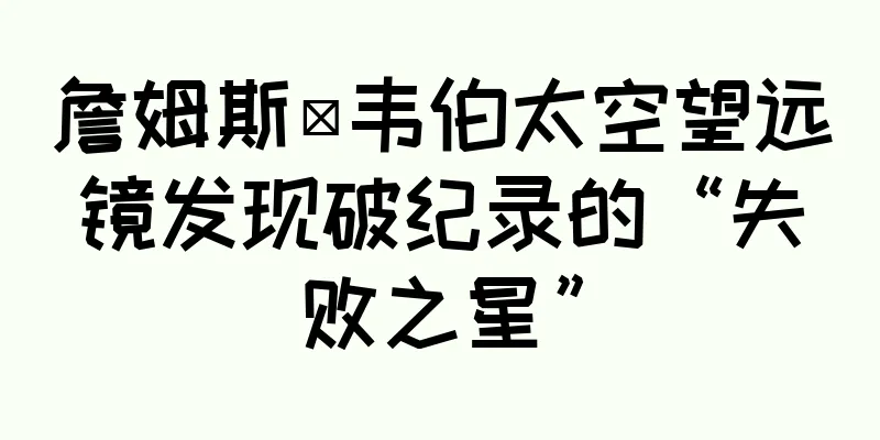 詹姆斯·韦伯太空望远镜发现破纪录的“失败之星”