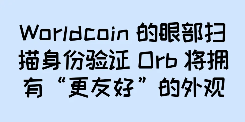 Worldcoin 的眼部扫描身份验证 Orb 将拥有“更友好”的外观