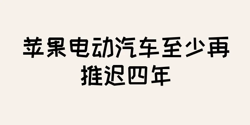 苹果电动汽车至少再推迟四年