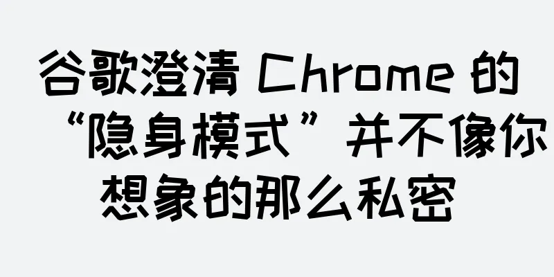 谷歌澄清 Chrome 的“隐身模式”并不像你想象的那么私密