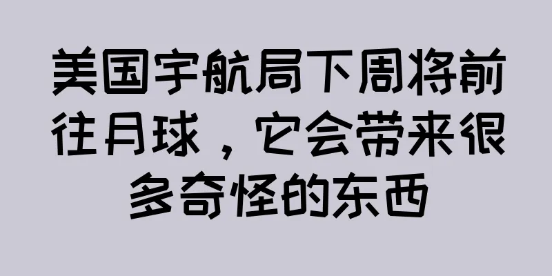 美国宇航局下周将前往月球，它会带来很多奇怪的东西