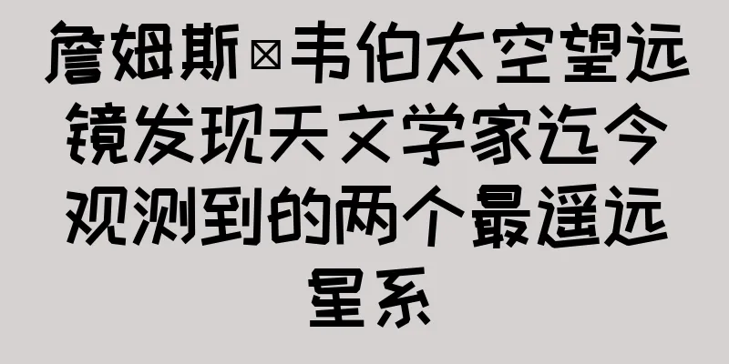 詹姆斯·韦伯太空望远镜发现天文学家迄今观测到的两个最遥远星系
