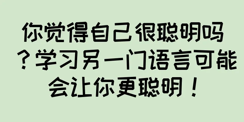 你觉得自己很聪明吗？学习另一门语言可能会让你更聪明！