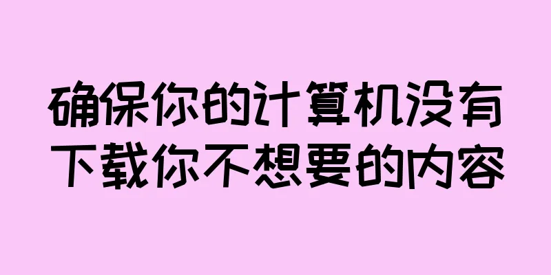 确保你的计算机没有下载你不想要的内容