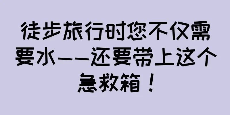 徒步旅行时您不仅需要水——还要带上这个急救箱！