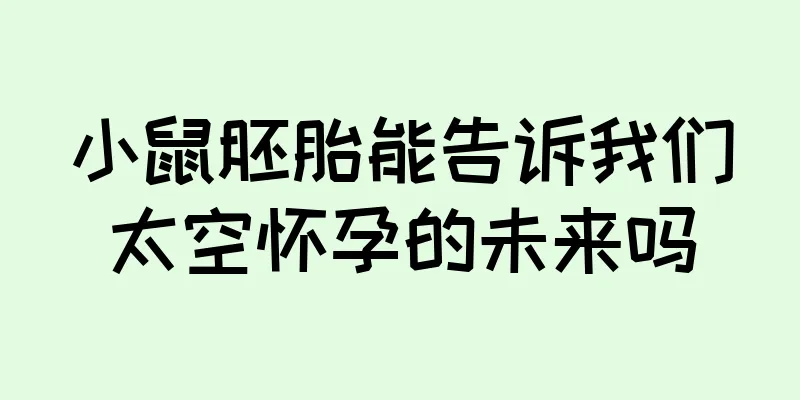 小鼠胚胎能告诉我们太空怀孕的未来吗