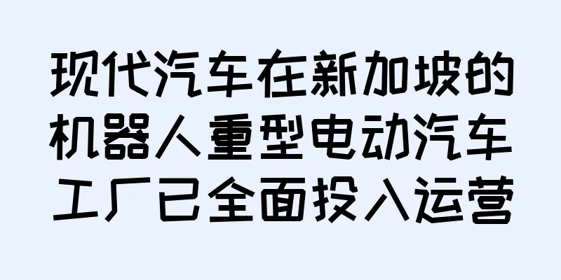 现代汽车在新加坡的机器人重型电动汽车工厂已全面投入运营