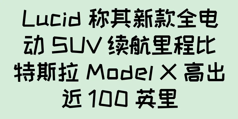 Lucid 称其新款全电动 SUV 续航里程比特斯拉 Model X 高出近 100 英里