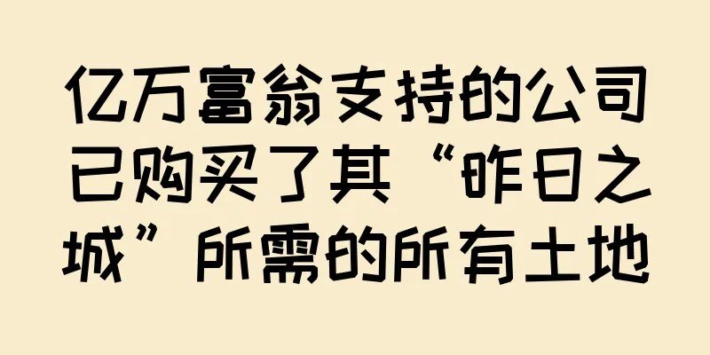 亿万富翁支持的公司已购买了其“昨日之城”所需的所有土地