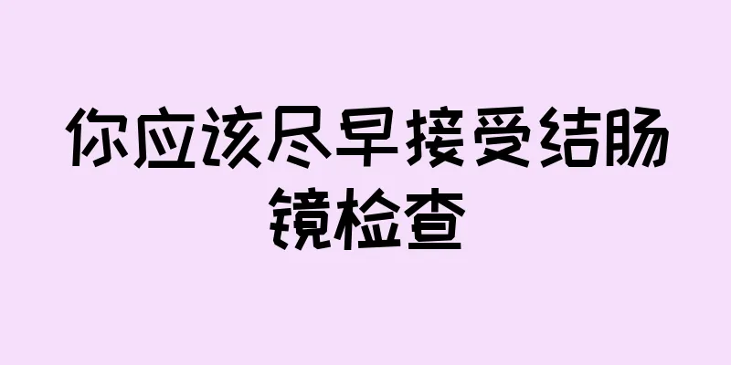 你应该尽早接受结肠镜检查