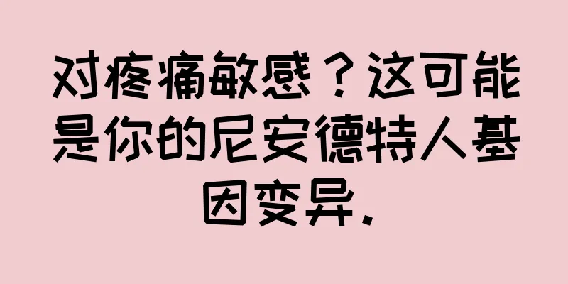 对疼痛敏感？这可能是你的尼安德特人基因变异。