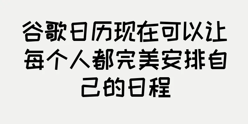 谷歌日历现在可以让每个人都完美安排自己的日程