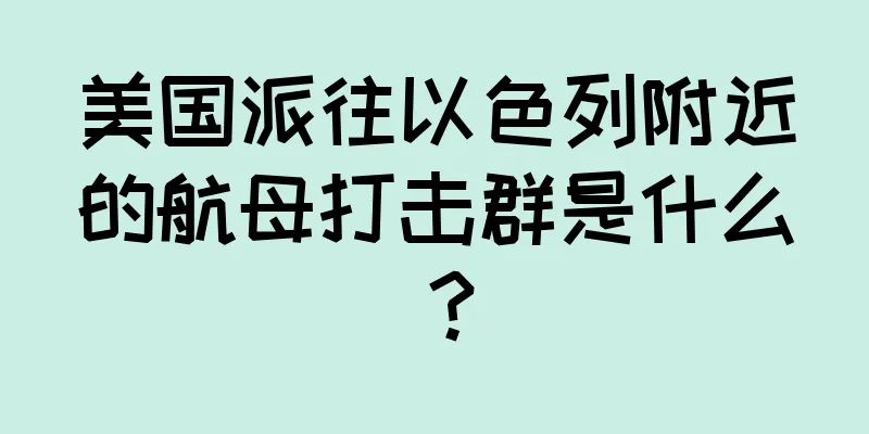 美国派往以色列附近的航母打击群是什么？