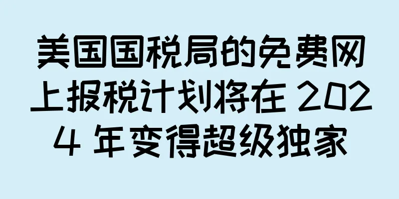 美国国税局的免费网上报税计划将在 2024 年变得超级独家
