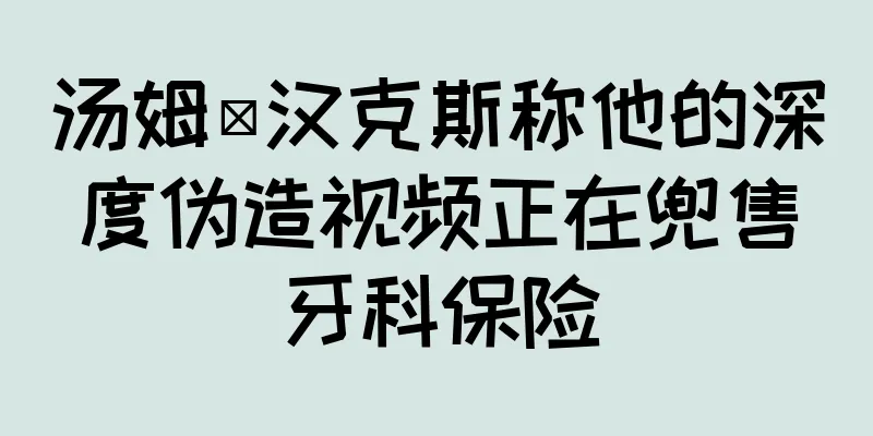 汤姆·汉克斯称他的深度伪造视频正在兜售牙科保险