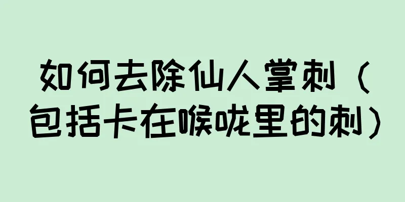 如何去除仙人掌刺（包括卡在喉咙里的刺）