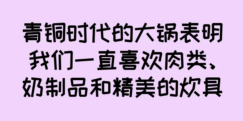 青铜时代的大锅表明我们一直喜欢肉类、奶制品和精美的炊具