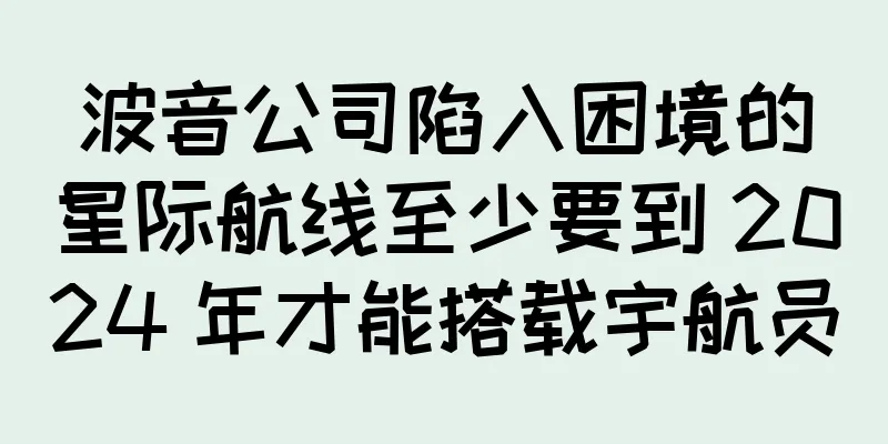 波音公司陷入困境的星际航线至少要到 2024 年才能搭载宇航员