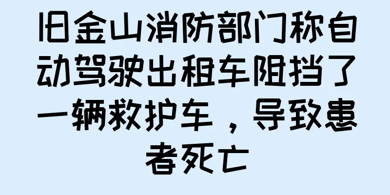 旧金山消防部门称自动驾驶出租车阻挡了一辆救护车，导致患者死亡