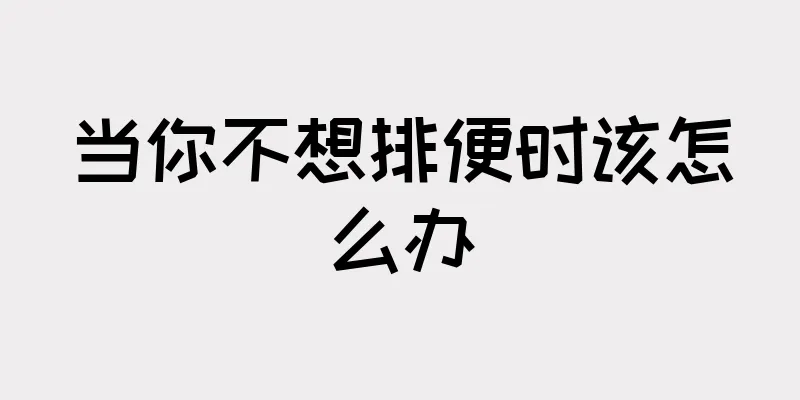当你不想排便时该怎么办