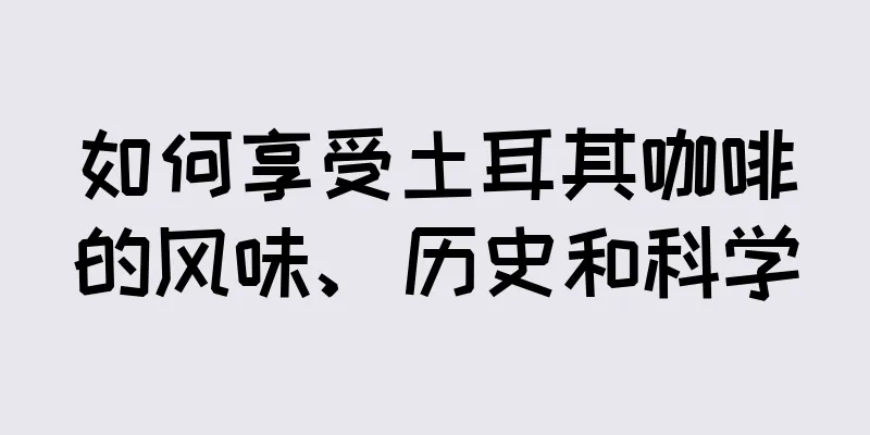 如何享受土耳其咖啡的风味、历史和科学