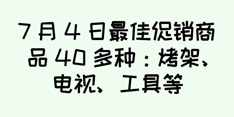 7 月 4 日最佳促销商品 40 多种：烤架、电视、工具等