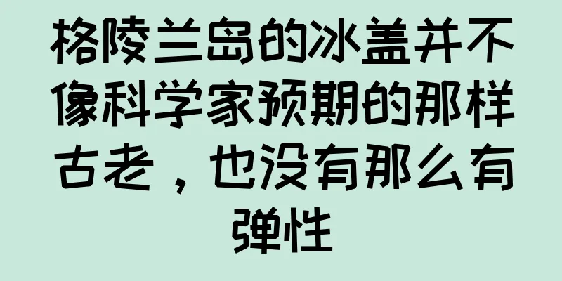 格陵兰岛的冰盖并不像科学家预期的那样古老，也没有那么有弹性