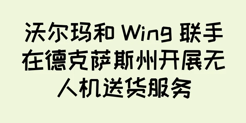 沃尔玛和 Wing 联手在德克萨斯州开展无人机送货服务
