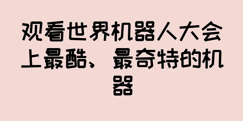观看世界机器人大会上最酷、最奇特的机器