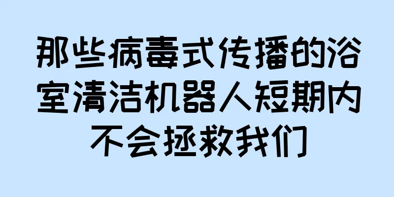 那些病毒式传播的浴室清洁机器人短期内不会拯救我们