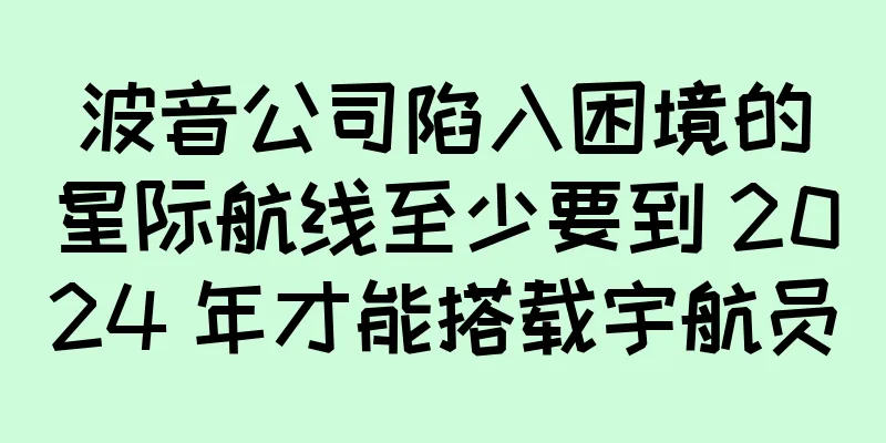 波音公司陷入困境的星际航线至少要到 2024 年才能搭载宇航员