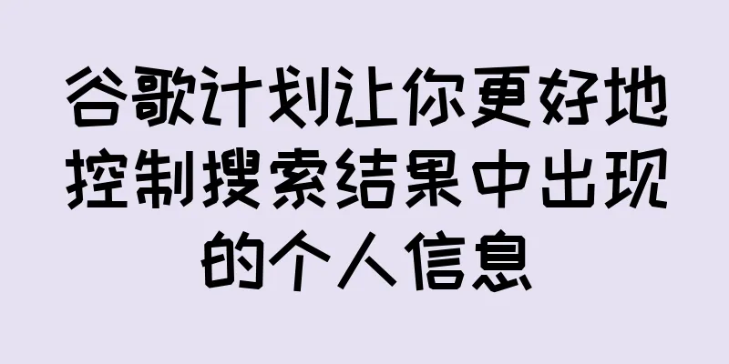 谷歌计划让你更好地控制搜索结果中出现的个人信息