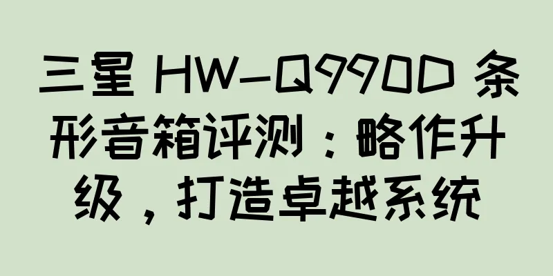 三星 HW-Q990D 条形音箱评测：略作升级，打造卓越系统
