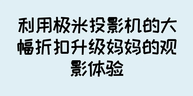利用极米投影机的大幅折扣升级妈妈的观影体验