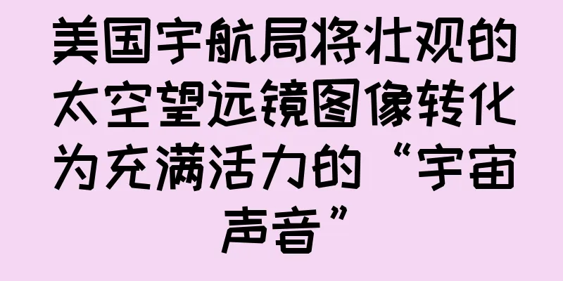 美国宇航局将壮观的太空望远镜图像转化为充满活力的“宇宙声音”