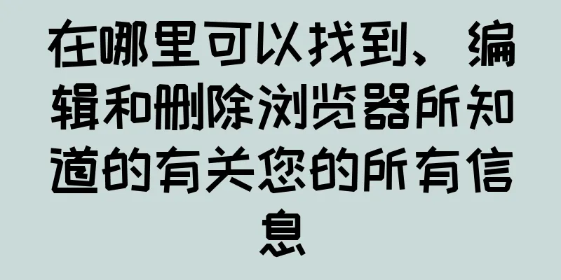 在哪里可以找到、编辑和删除浏览器所知道的有关您的所有信息