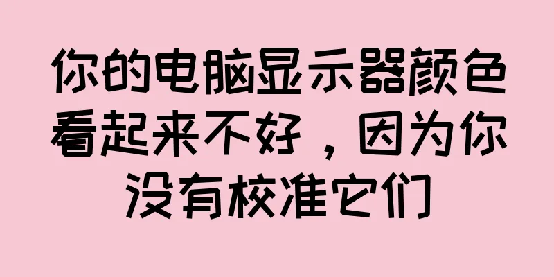 你的电脑显示器颜色看起来不好，因为你没有校准它们