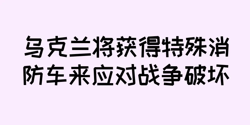 乌克兰将获得特殊消防车来应对战争破坏