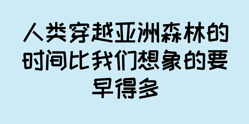 人类穿越亚洲森林的时间比我们想象的要早得多