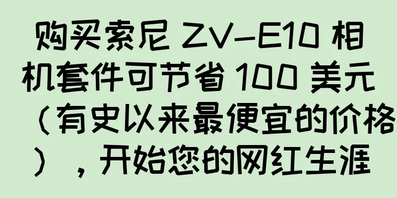 购买索尼 ZV-E10 相机套件可节省 100 美元（有史以来最便宜的价格），开始您的网红生涯