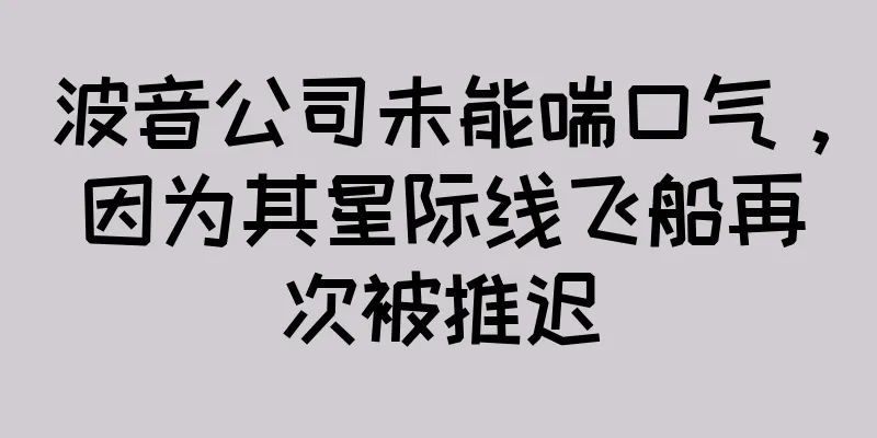 波音公司未能喘口气，因为其星际线飞船再次被推迟